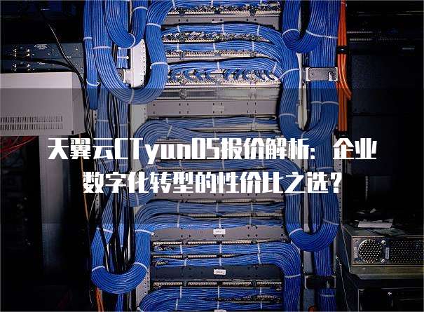 天翼云CTyunOS报价解析:企业数字化转型的性价比之选?