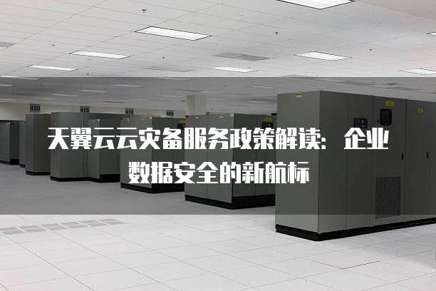 天翼云云灾备服务政策解读:企业数据安全的新航标
