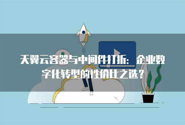 天翼云容器与中间件打折:企业数字化转型的性价比之选?