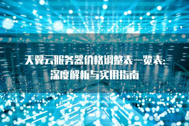天翼云服务器价格调整表一览表:深度解析与实用指南