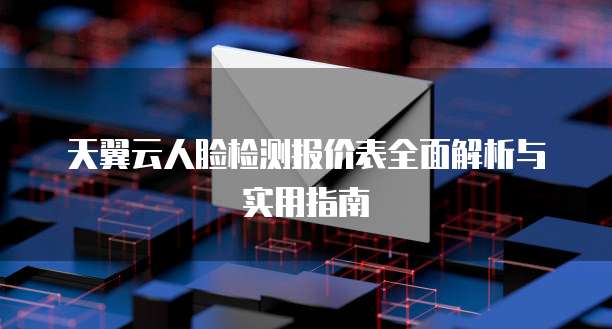 天翼云人脸检测报价表全面解析与实用指南