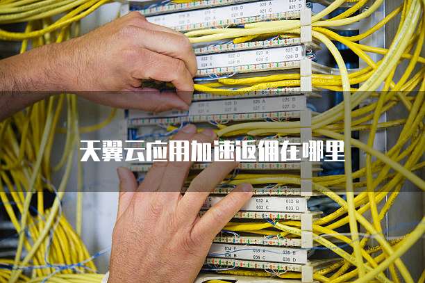 天翼云应用加速返佣在哪里