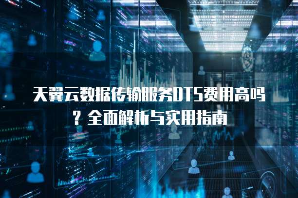 天翼云数据传输服务DTS费用高吗?全面解析与实用指南
