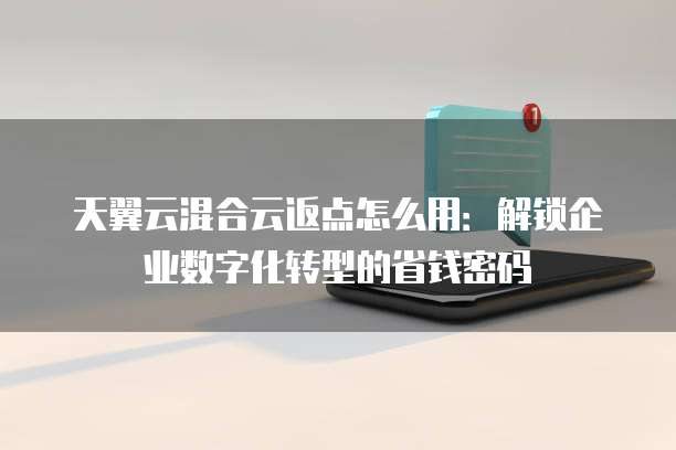 天翼云混合云返点怎么用:解锁企业数字化转型的省钱密码