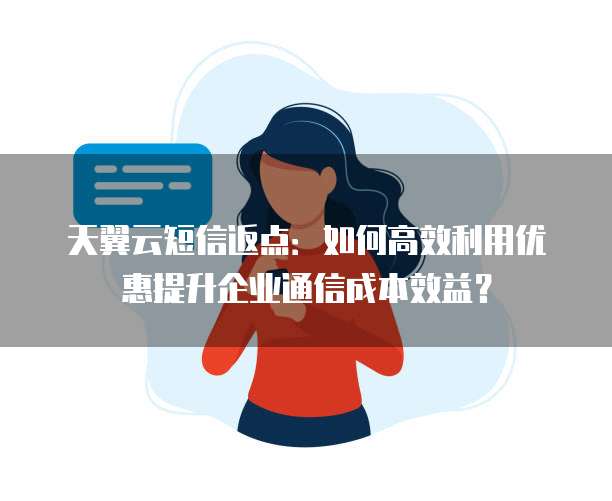 天翼云短信返点:如何高效利用优惠提升企业通信成本效益?