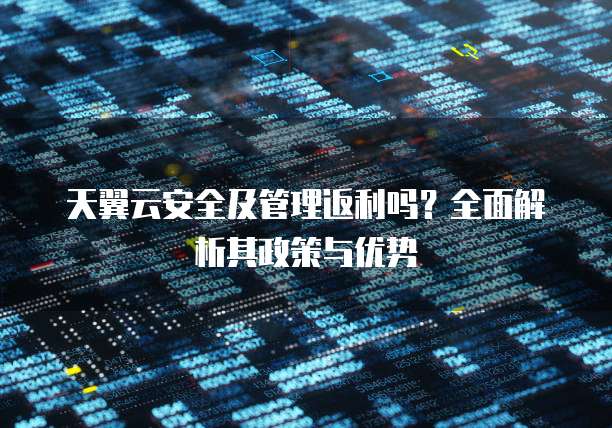 天翼云安全及管理返利吗?全面解析其政策与优势