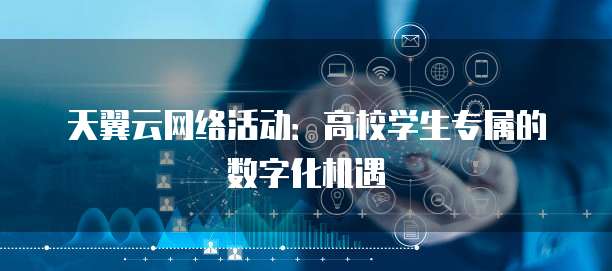 天翼云网络活动：高校学生专属的数字化机遇