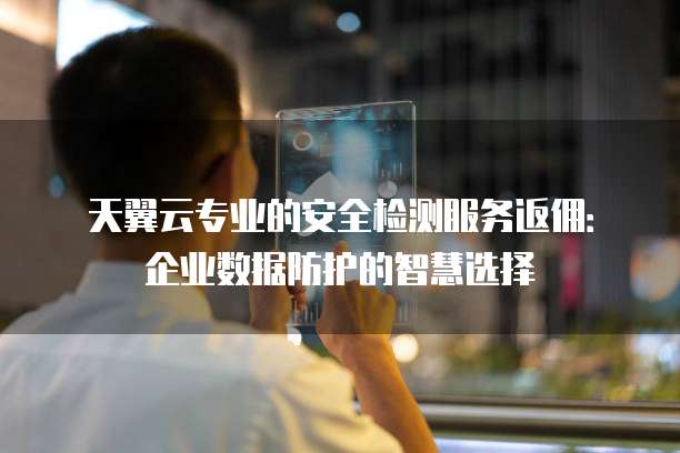 天翼云专业的安全检测服务返佣:企业数据防护的智慧选择