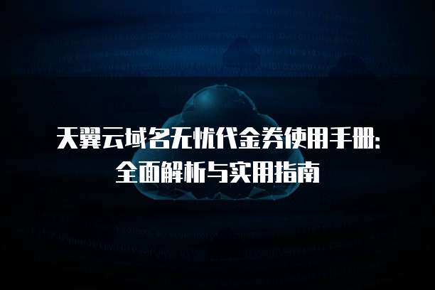天翼云域名无忧代金券使用手册：全面解析与实用指南