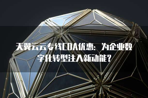 天翼云云专线CDA优惠：为企业数字化转型注入新动能？