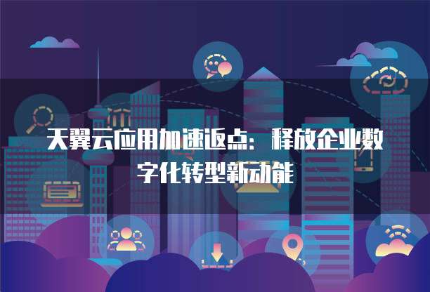 天翼云应用加速返点:释放企业数字化转型新动能