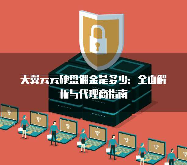 天翼云云硬盘佣金是多少:全面解析与代理商指南