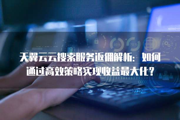天翼云云搜索服务返佣解析:如何通过高效策略实现收益最大化?