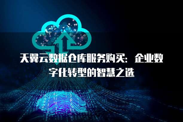 天翼云数据仓库服务购买:企业数字化转型的智慧之选