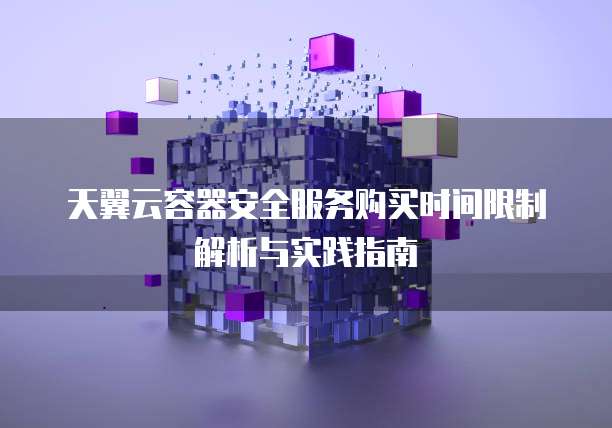 天翼云容器安全服务购买时间限制解析与实践指南