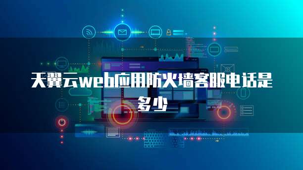 天翼云web应用防火墙客服电话是多少