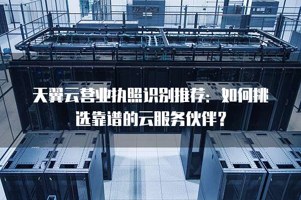 天翼云营业执照识别推荐：如何挑选靠谱的云服务伙伴？