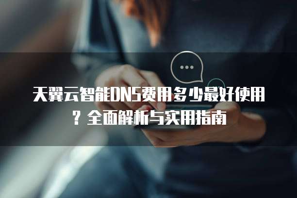 天翼云智能DNS费用多少最好使用?全面解析与实用指南