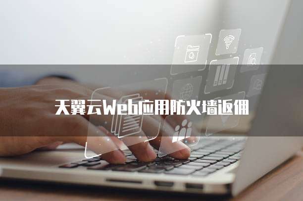 天翼云Web应用防火墙返佣