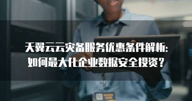 天翼云云灾备服务优惠条件解析:如何最大化企业数据安全投资?