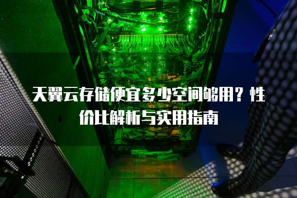 天翼云存储便宜多少空间够用?性价比解析与实用指南