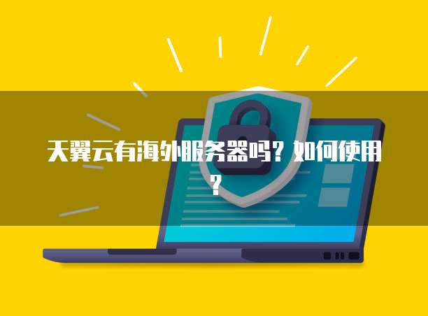 天翼云有海外服务器吗?如何使用?