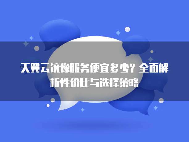 天翼云镜像服务便宜多少?全面解析性价比与选择策略