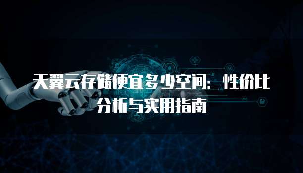 天翼云存储便宜多少空间:性价比分析与实用指南