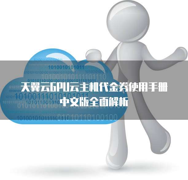 天翼云GPU云主机代金券使用手册中文版全面解析