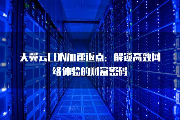 天翼云CDN加速返点:解锁高效网络体验的财富密码