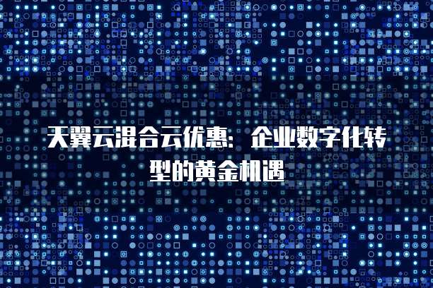 天翼云混合云优惠:企业数字化转型的黄金机遇