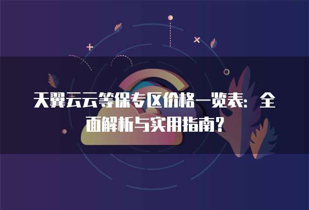 天翼云云等保专区价格一览表：全面解析与实用指南？