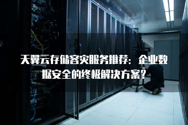 天翼云存储容灾服务推荐:企业数据安全的终极解决方案?