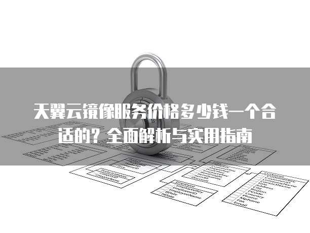 天翼云镜像服务价格多少钱一个合适的?全面解析与实用指南