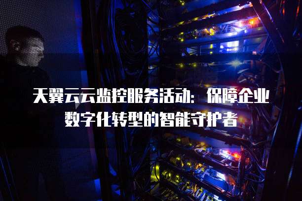 天翼云云监控服务活动:保障企业数字化转型的智能守护者
