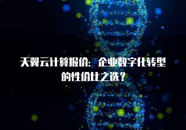 天翼云计算报价:企业数字化转型的性价比之选?
