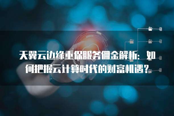 天翼云边缘重保服务佣金解析:如何把握云计算时代的财富机遇?