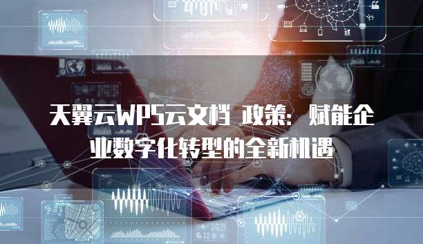 天翼云WPS云文档 政策:赋能企业数字化转型的全新机遇