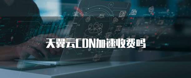天翼云CDN加速收费吗
