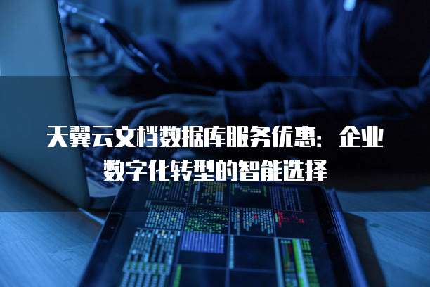 天翼云文档数据库服务优惠:企业数字化转型的智能选择