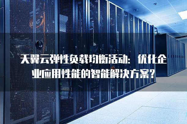 天翼云弹性负载均衡活动:优化企业应用性能的智能解决方案?