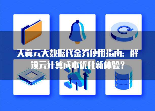 天翼云大数据代金券使用指南:解锁云计算成本优化新体验?