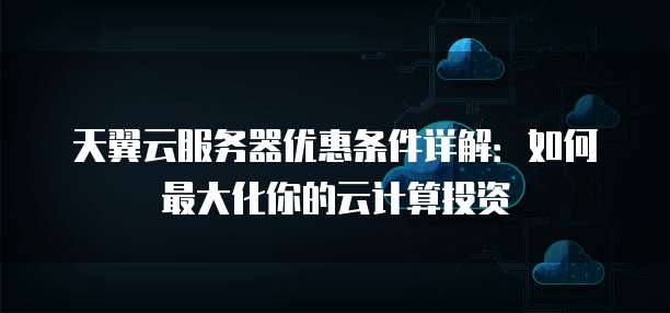 天翼云服务器优惠条件详解:如何最大化你的云计算投资
