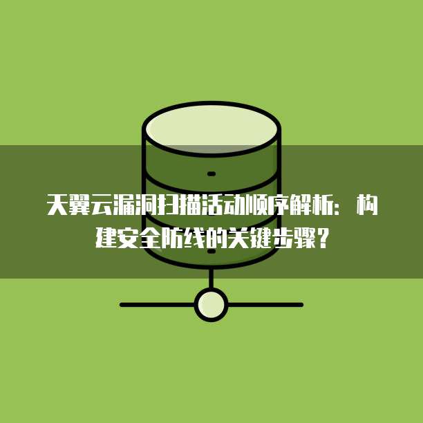 天翼云漏洞扫描活动顺序解析:构建安全防线的关键步骤?