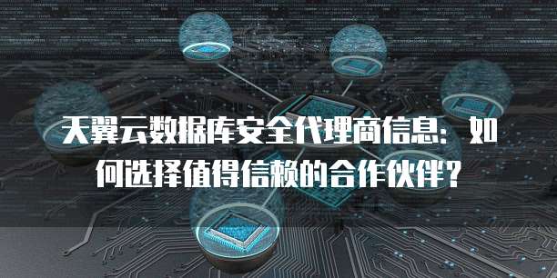 天翼云数据库安全代理商信息:如何选择值得信赖的合作伙伴?