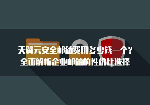 天翼云安全邮箱费用多少钱一个？全面解析企业邮箱的性价比选择