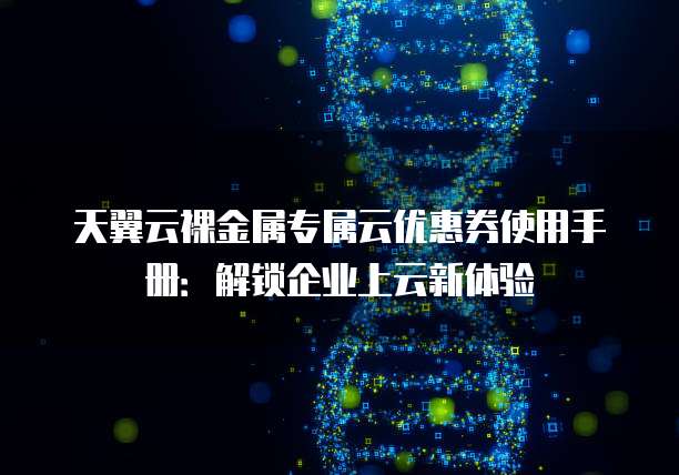 天翼云裸金属专属云优惠券使用手册:解锁企业上云新体验