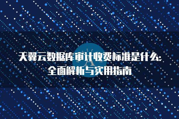 天翼云数据库审计收费标准是什么:全面解析与实用指南