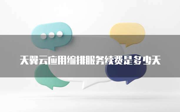 天翼云应用编排服务续费是多少天