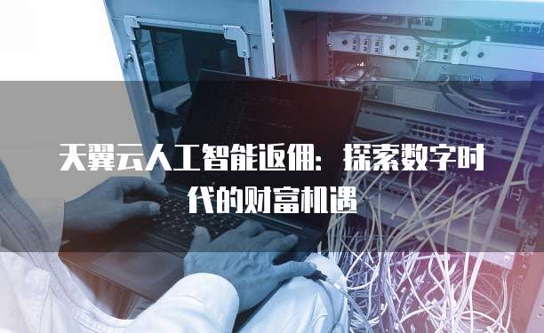 天翼云人工智能返佣:探索数字时代的财富机遇